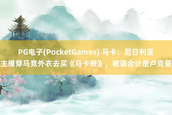 PG电子(PocketGames) 马卡：尼日利亚主播穿马竞外衣去买《马卡报》，被误合计是卢克曼