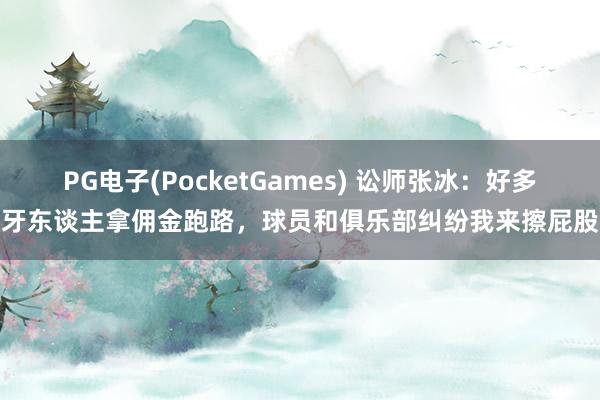 PG电子(PocketGames) 讼师张冰：好多牙东谈主拿佣金跑路，球员和俱乐部纠纷我来擦屁股