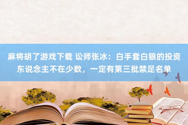 麻将胡了游戏下载 讼师张冰：白手套白狼的投资东说念主不在少数，一定有第三批禁足名单