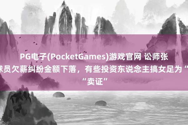 PG电子(PocketGames)游戏官网 讼师张冰：球员欠薪纠纷金额下落，有些投资东说念主搞女足为“卖证”