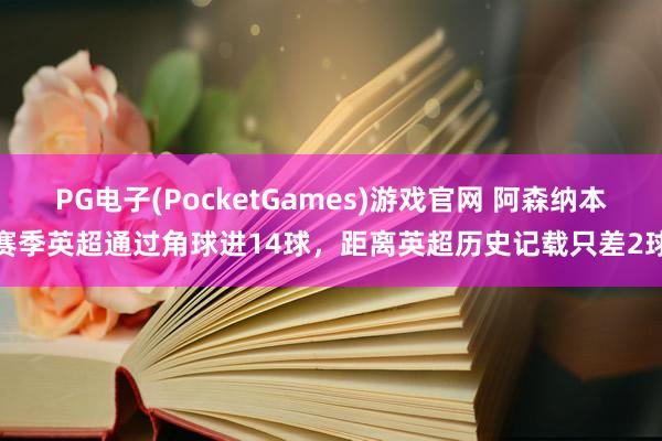 PG电子(PocketGames)游戏官网 阿森纳本赛季英超通过角球进14球，距离英超历史记载只差2球