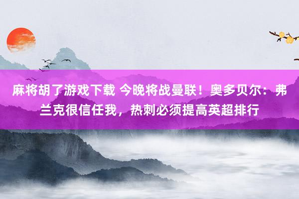 麻将胡了游戏下载 今晚将战曼联！奥多贝尔：弗兰克很信任我，热刺必须提高英超排行