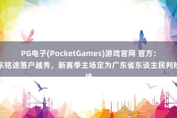 PG电子(PocketGames)游戏官网 官方：广东铭途落户越秀，新赛季主场定为广东省东谈主民判辨场