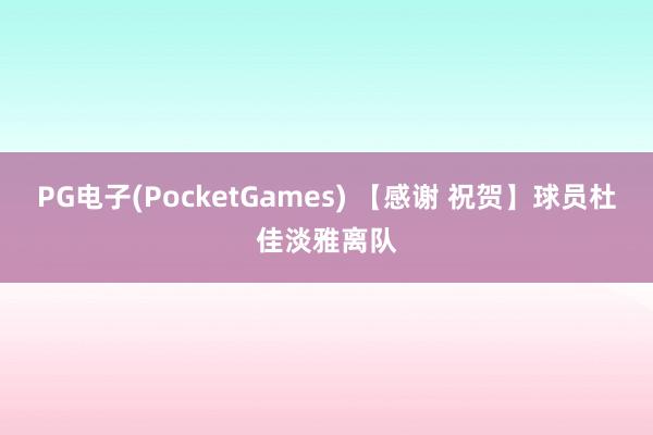 PG电子(PocketGames) 【感谢 祝贺】球员杜佳淡雅离队