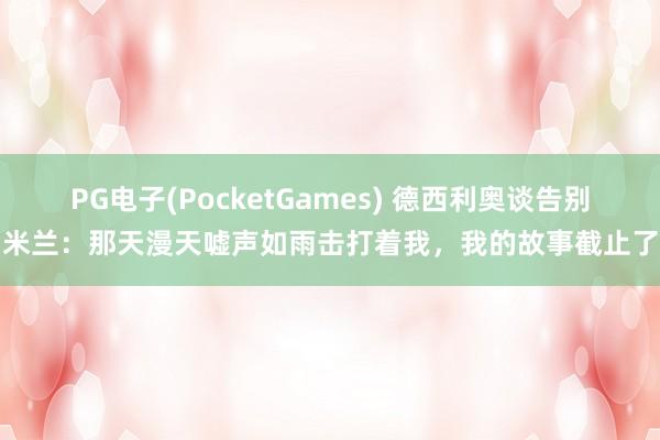 PG电子(PocketGames) 德西利奥谈告别米兰：那天漫天嘘声如雨击打着我，我的故事截止了