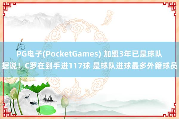 PG电子(PocketGames) 加盟3年已是球队据说！C罗在到手进117球 是球队进球最多外籍球员