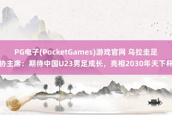 PG电子(PocketGames)游戏官网 乌拉圭足协主席：期待中国U23男足成长，亮相2030年天下杯