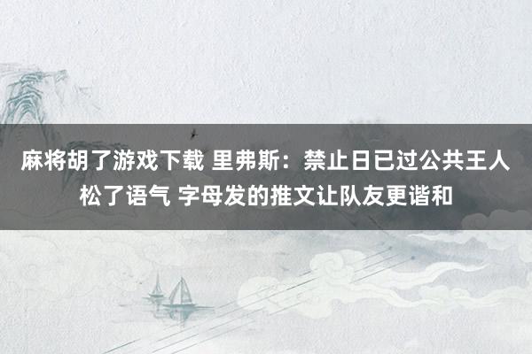 麻将胡了游戏下载 里弗斯：禁止日已过公共王人松了语气 字母发的推文让队友更谐和