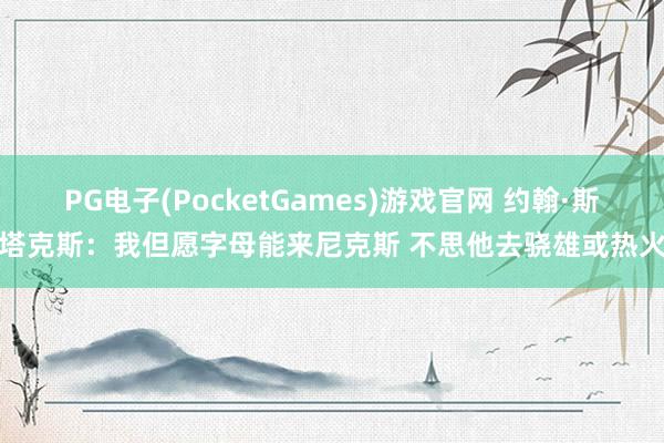 PG电子(PocketGames)游戏官网 约翰·斯塔克斯：我但愿字母能来尼克斯 不思他去骁雄或热火