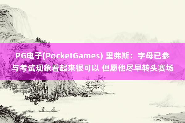 PG电子(PocketGames) 里弗斯：字母已参与考试现象看起来很可以 但愿他尽早转头赛场