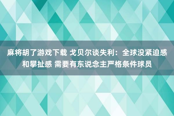 麻将胡了游戏下载 戈贝尔谈失利：全球没紧迫感和攀扯感 需要有东说念主严格条件球员
