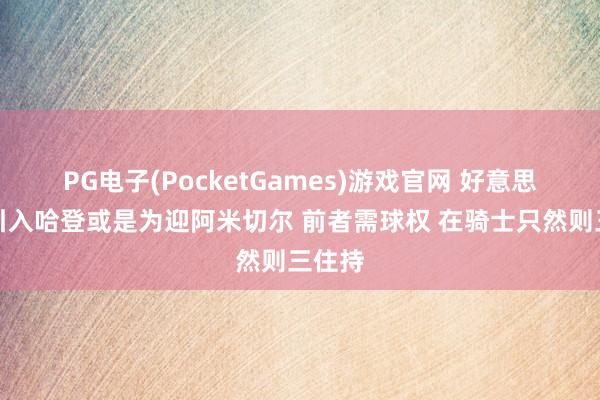 PG电子(PocketGames)游戏官网 好意思记：引入哈登或是为迎阿米切尔 前者需球权 在骑士只然则三住持