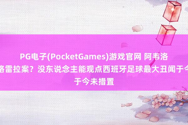 PG电子(PocketGames)游戏官网 阿韦洛亚：内格雷拉案？没东说念主能观点西班牙足球最大丑闻于今未措置