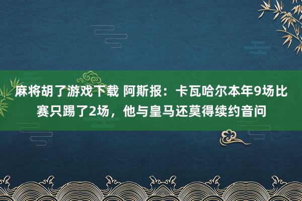 麻将胡了游戏下载 阿斯报：卡瓦哈尔本年9场比赛只踢了2场，他与皇马还莫得续约音问