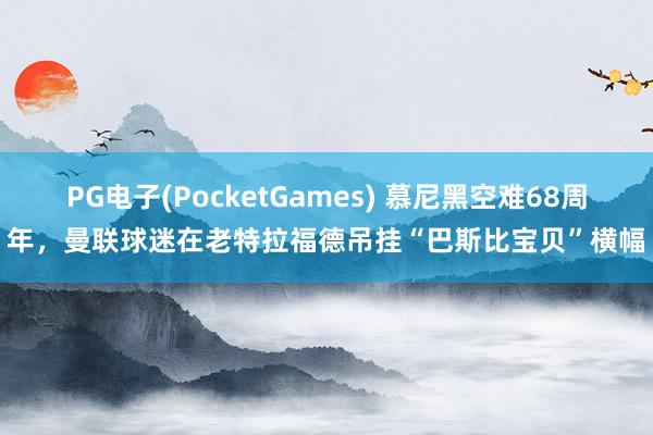 PG电子(PocketGames) 慕尼黑空难68周年，曼联球迷在老特拉福德吊挂“巴斯比宝贝”横幅