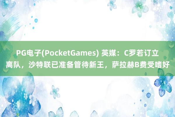 PG电子(PocketGames) 英媒：C罗若订立离队，沙特联已准备管待新王，萨拉赫B费受嗜好