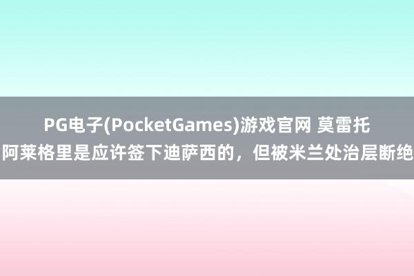 PG电子(PocketGames)游戏官网 莫雷托：阿莱格里是应许签下迪萨西的，但被米兰处治层断绝了
