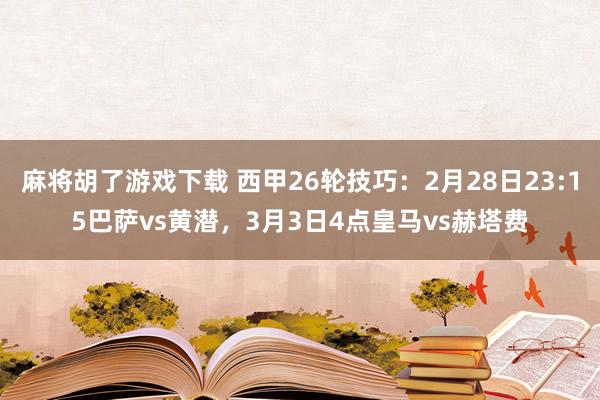 麻将胡了游戏下载 西甲26轮技巧：2月28日23:15巴萨vs黄潜，3月3日4点皇马vs赫塔费
