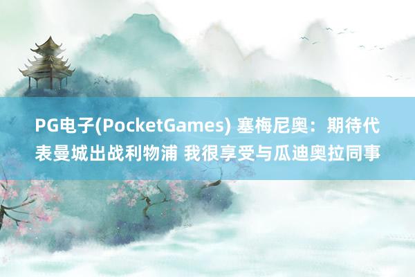 PG电子(PocketGames) 塞梅尼奥：期待代表曼城出战利物浦 我很享受与瓜迪奥拉同事