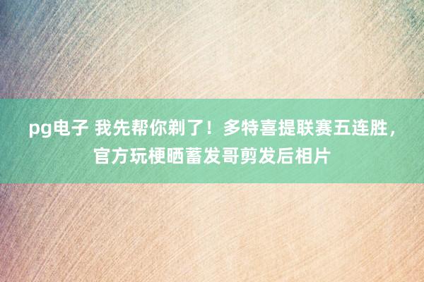 pg电子 我先帮你剃了！多特喜提联赛五连胜，官方玩梗晒蓄发哥剪发后相片