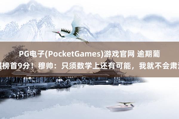 PG电子(PocketGames)游戏官网 逾期葡超榜首9分！穆帅：只须数学上还有可能，我就不会肃清
