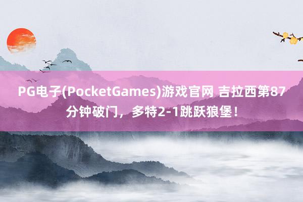 PG电子(PocketGames)游戏官网 吉拉西第87分钟破门，多特2-1跳跃狼堡！