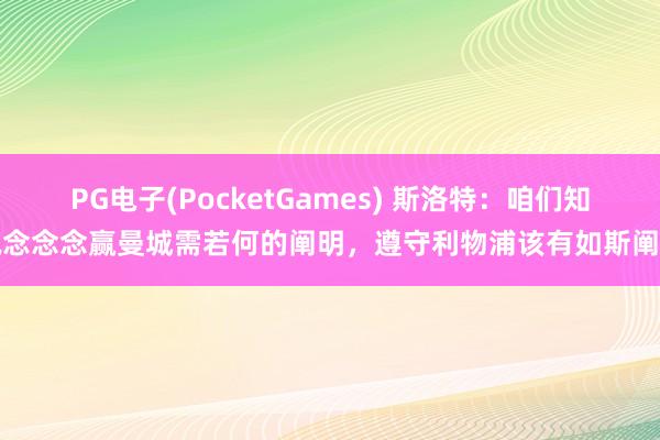 PG电子(PocketGames) 斯洛特：咱们知说念念念赢曼城需若何的阐明，遵守利物浦该有如斯阐明