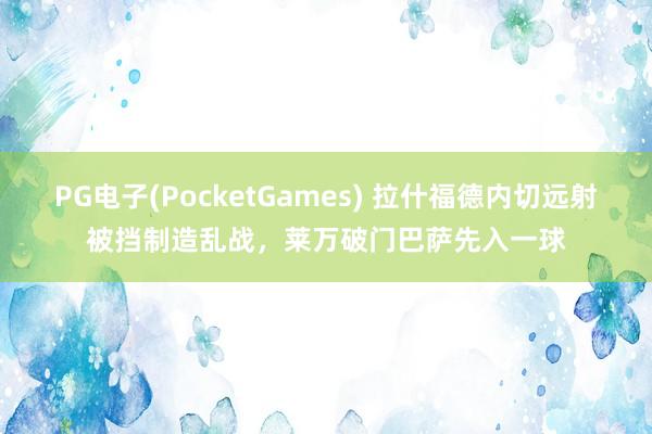 PG电子(PocketGames) 拉什福德内切远射被挡制造乱战，莱万破门巴萨先入一球