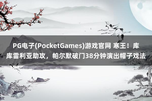 PG电子(PocketGames)游戏官网 寒王！库库雷利亚助攻，帕尔默破门38分钟演出帽子戏法