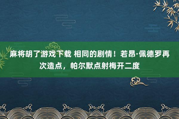 麻将胡了游戏下载 相同的剧情！若昂·佩德罗再次造点，帕尔默点射梅开二度