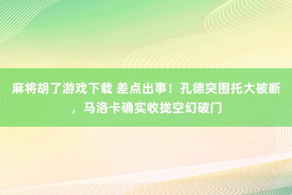 麻将胡了游戏下载 差点出事！孔德突围托大被断，马洛卡确实收拢空幻破门