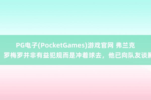 PG电子(PocketGames)游戏官网 弗兰克：罗梅罗并非有益犯规而是冲着球去，他已向队友谈歉