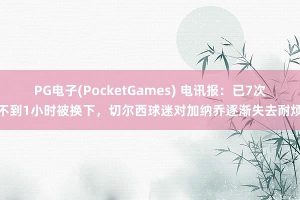 PG电子(PocketGames) 电讯报：已7次不到1小时被换下，切尔西球迷对加纳乔逐渐失去耐烦
