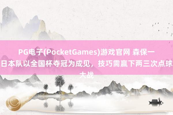 PG电子(PocketGames)游戏官网 森保一：若日本队以全国杯夺冠为成见，技巧需赢下两三次点球大战