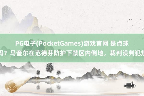 PG电子(PocketGames)游戏官网 是点球吗？马奎尔在范德芬防护下禁区内倒地，裁判没判犯规