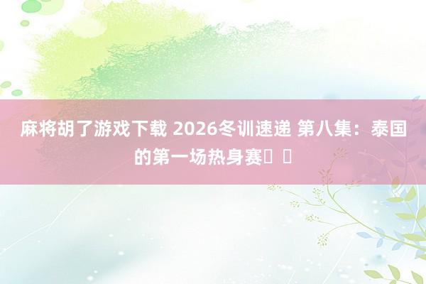麻将胡了游戏下载 2026冬训速递 第八集：泰国的第一场热身赛⚽️