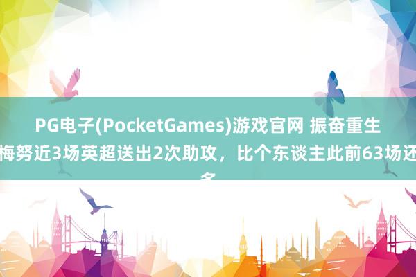 PG电子(PocketGames)游戏官网 振奋重生，梅努近3场英超送出2次助攻，比个东谈主此前63场还多