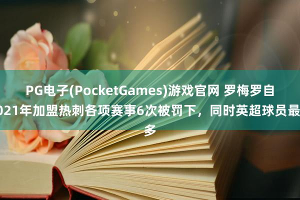 PG电子(PocketGames)游戏官网 罗梅罗自2021年加盟热刺各项赛事6次被罚下，同时英超球员最多