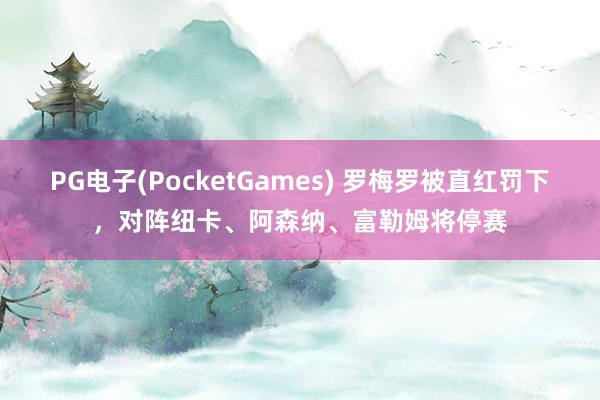 PG电子(PocketGames) 罗梅罗被直红罚下，对阵纽卡、阿森纳、富勒姆将停赛