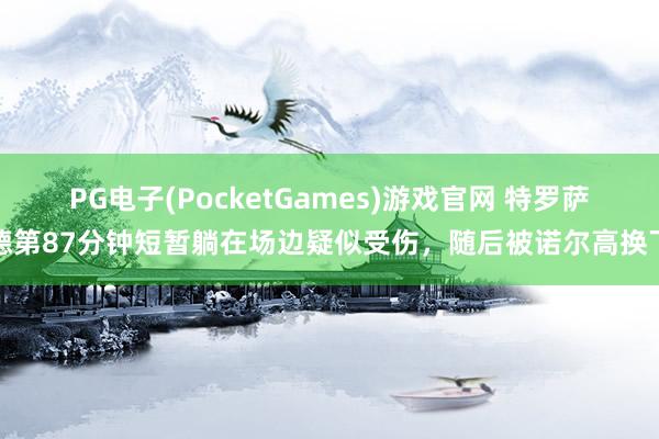 PG电子(PocketGames)游戏官网 特罗萨德第87分钟短暂躺在场边疑似受伤，随后被诺尔高换下