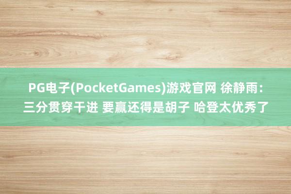 PG电子(PocketGames)游戏官网 徐静雨：三分贯穿干进 要赢还得是胡子 哈登太优秀了
