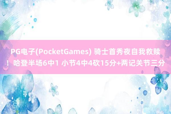 PG电子(PocketGames) 骑士首秀夜自我救赎！哈登半场6中1 小节4中4砍15分+两记关节三分