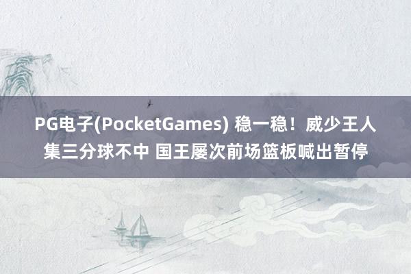 PG电子(PocketGames) 稳一稳！威少王人集三分球不中 国王屡次前场篮板喊出暂停