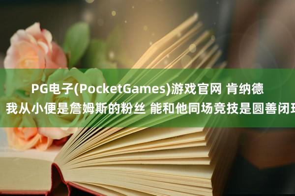 PG电子(PocketGames)游戏官网 肯纳德：我从小便是詹姆斯的粉丝 能和他同场竞技是圆善闭环