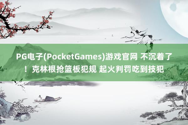 PG电子(PocketGames)游戏官网 不沉着了！克林根抢篮板犯规 起火判罚吃到技犯