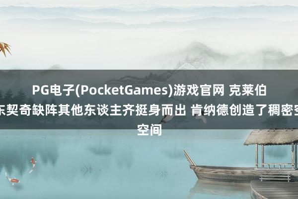 PG电子(PocketGames)游戏官网 克莱伯：东契奇缺阵其他东谈主齐挺身而出 肯纳德创造了稠密空间