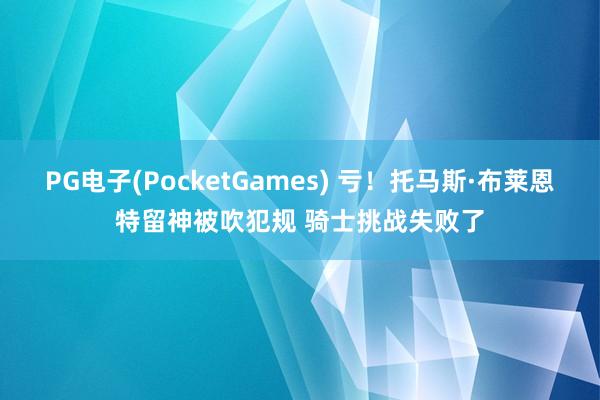 PG电子(PocketGames) 亏！托马斯·布莱恩特留神被吹犯规 骑士挑战失败了