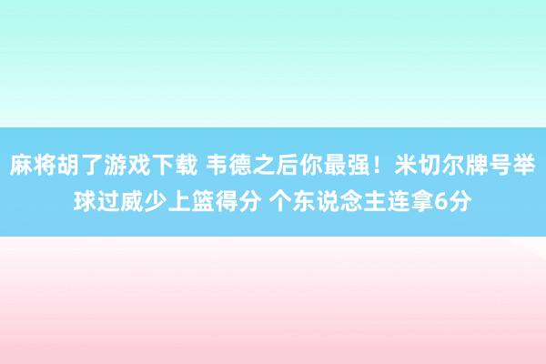 麻将胡了游戏下载 韦德之后你最强！米切尔牌号举球过威少上篮得分 个东说念主连拿6分