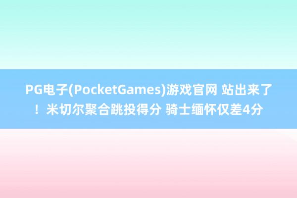 PG电子(PocketGames)游戏官网 站出来了！米切尔聚合跳投得分 骑士缅怀仅差4分