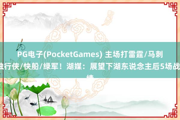 PG电子(PocketGames) 主场打雷霆/马刺/独行侠/快船/绿军！湖媒：展望下湖东说念主后5场战绩